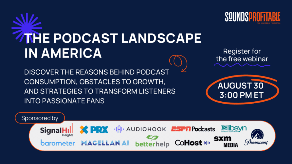 Promotional image for Sounds Profitable session. Text includes "The Podcast Landscape In America. Discover the reasons behind podcast consumption, obstacles to growth, and strategies to transform listeners into passionate fans" "Register for the free webinar August 30 3:00 pm ET." Image includes sponsored by section at bottom with these company logos: Signal Hill Insights, PRX, Audio Hook, ESPN Podcasts, LIbsyn, Barometer, Magellan AI, Better Help, Co Host, SXM Media, and Paramount